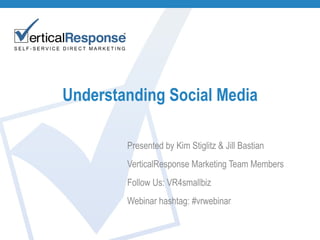 Understanding Social Media Presented by Kim Stiglitz & Jill Bastian VerticalResponse Marketing Team Members Follow Us: VR4smallbiz Webinar hashtag: #vrwebinar 