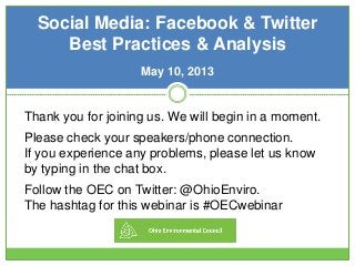 Social Media: Facebook & Twitter
Best Practices & Analysis
May 10, 2013
Thank you for joining us. We will begin in a moment.
Please check your speakers/phone connection.
If you experience any problems, please let us know
by typing in the chat box.
Follow the OEC on Twitter: @OhioEnviro.
The hashtag for this webinar is #OECwebinar
 