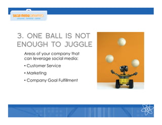 3. ONE BALL IS NOT
ENOUGH TO JUGGLE
 Areas of your company that
 can leverage social media:
 •  Customer Service
 •  Marketing
 •  Company Goal Fulfillment
 