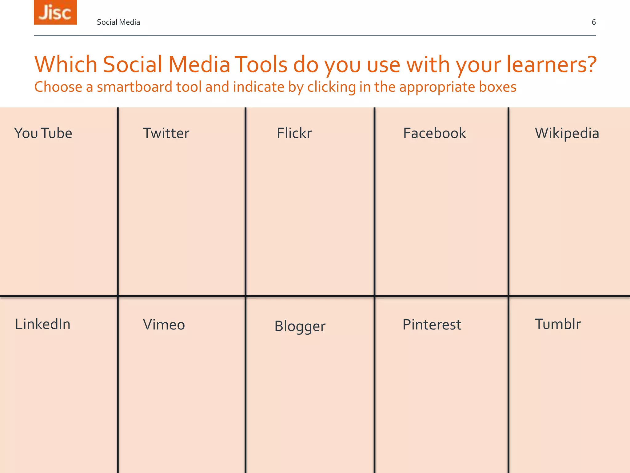 Social Media

6

Which Social Media Tools do you use with your learners?
Choose a smartboard tool and indicate by clicking in the appropriate boxes
You Tube

Twitter

Flickr

Facebook

Wikipedia

LinkedIn

Vimeo

Blogger

Pinterest

Tumblr

 