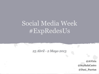 Social Media Week
#ExpRedesUs
25 Abril - 2 Mayo 2013
@JcVirin
@SoyRafaCastro
@Dani_Puertas
 