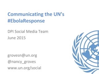 Communicating the UN’s
#EbolaResponse
DPI Social Media Team
June 2015     
grovesn@un.org
@nancy_groves
www.un.org/social
 