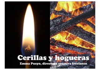 Cerillas y hogueras
Emma Pueyo, directora creativa freelance
 
