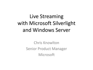 Live Streaming 
with Microsoft Silverlight 
and Windows Server 
Chris Knowlton 
Senior Product Manager 
Microsoft 
 