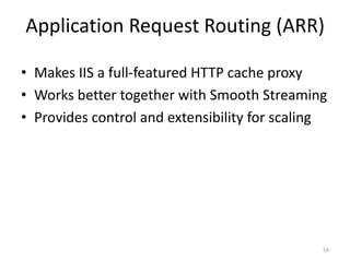 Application Request Routing (ARR) 
• Makes IIS a full-featured HTTP cache proxy 
• Works better together with Smooth Streaming 
• Provides control and extensibility for scaling 
54 
 