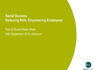 Social Success
Reducing Risk; Empowering Employees
Part of Social Media Week
26th September 2013, Ketchum
 