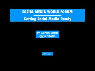 SOCIAL MEDIA WORLD FORUM
       -----------------------------
 Getting Social Media Ready


          by Gerrie Smits
            @grrRAAK




              29.03.2011
 