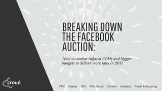 PPC | Display | SEO | Paid Social | Content | Analytics | Feeds & Shopping
BREAKINGDOWN
THEFACEBOOK
AUCTION:
How to combat inﬂated CPMs and bigger
budgets to deliver more sales in 2017
 