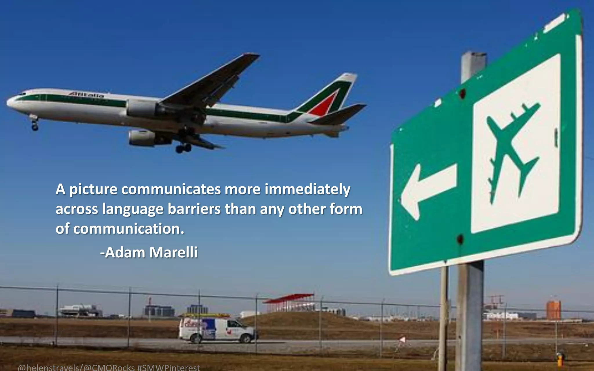 A picture communicates more immediately
across language barriers than any other form
of communication.
       -Adam Marelli
 