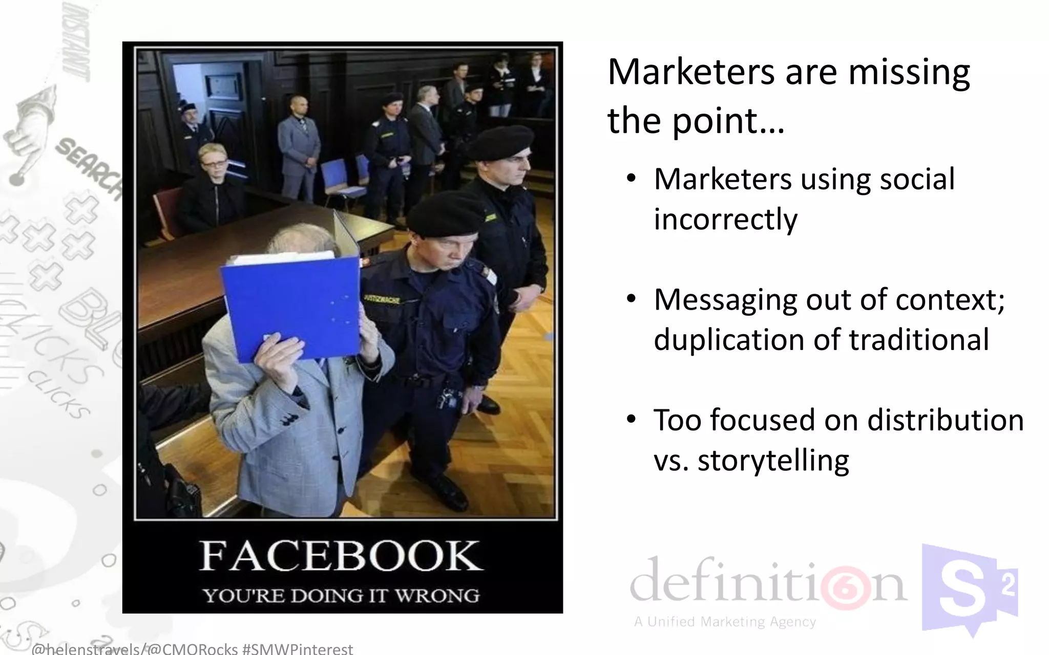 Marketers are missing
the point…
 • Marketers using social
   incorrectly

 • Messaging out of context;
   duplication of traditional

 • Too focused on distribution
   vs. storytelling
 