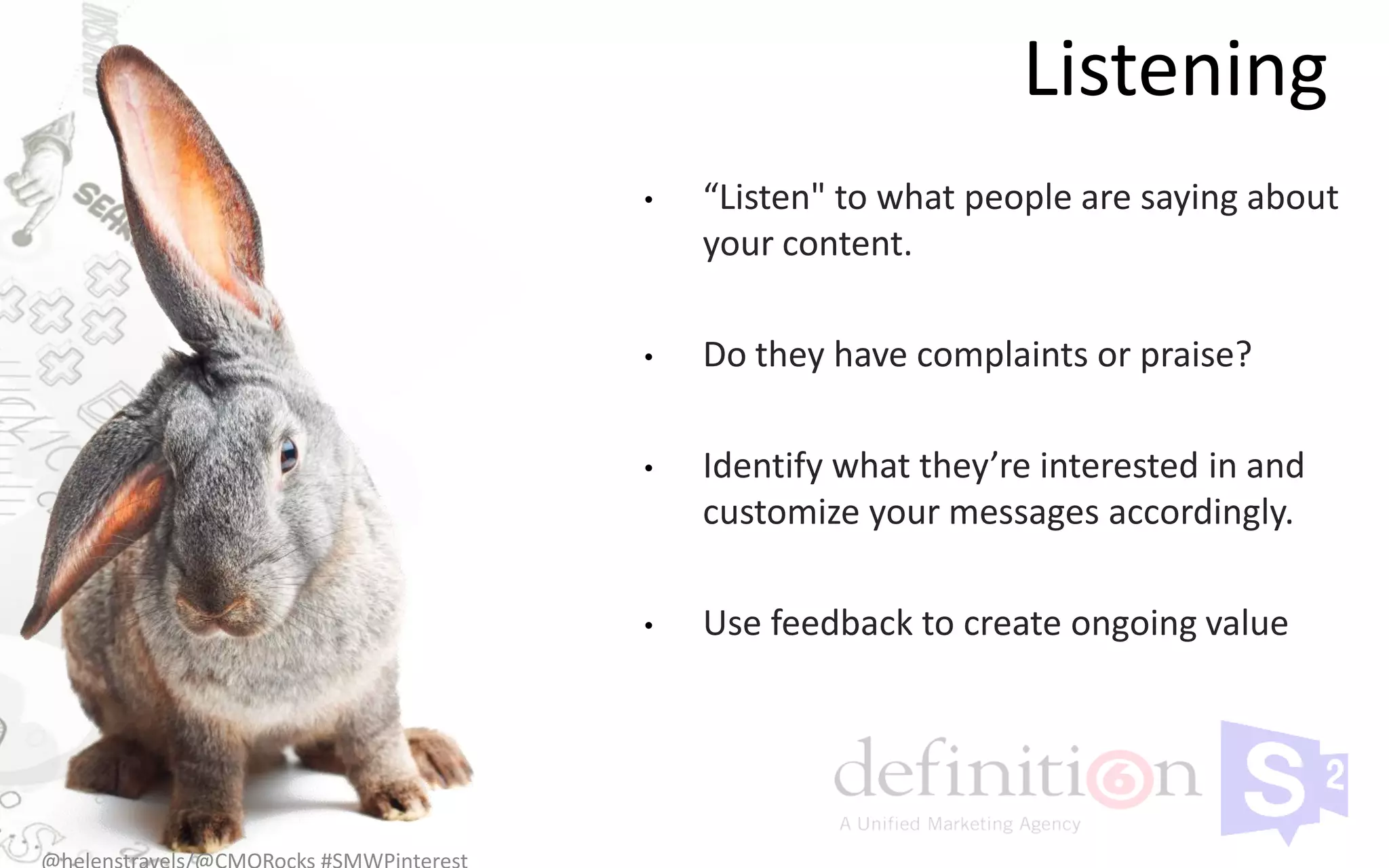 Listening
•   “Listen" to what people are saying about
    your content.

•   Do they have complaints or praise?

•   Identify what they’re interested in and
    customize your messages accordingly.

•   Use feedback to create ongoing value
 