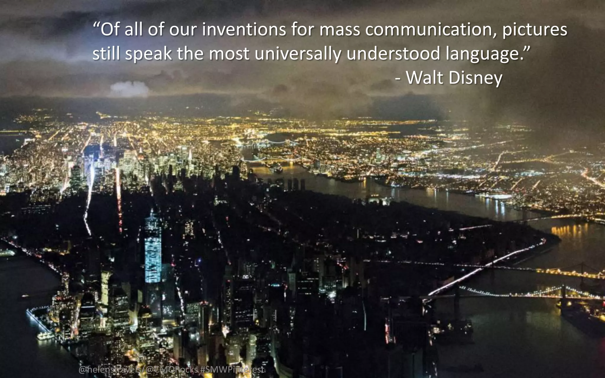 “Of all of our inventions for mass communication, pictures
  still speak the most universally understood language.”
                                        - Walt Disney




@helenstravels/@CMORocks #SMWPinterest
 