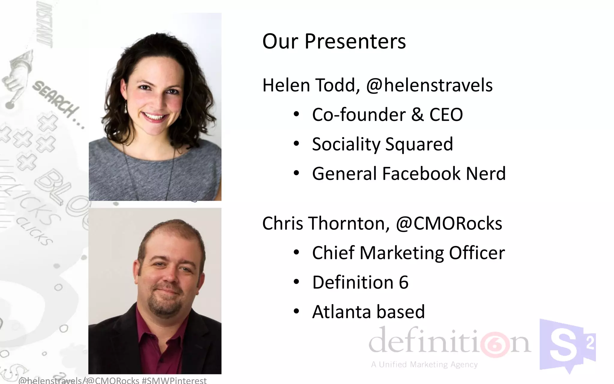 Our Presenters
Helen Todd, @helenstravels
   • Co-founder & CEO
   • Sociality Squared
   • General Facebook Nerd

Chris Thornton, @CMORocks
   • Chief Marketing Officer
   • Definition 6
   • Atlanta based
 