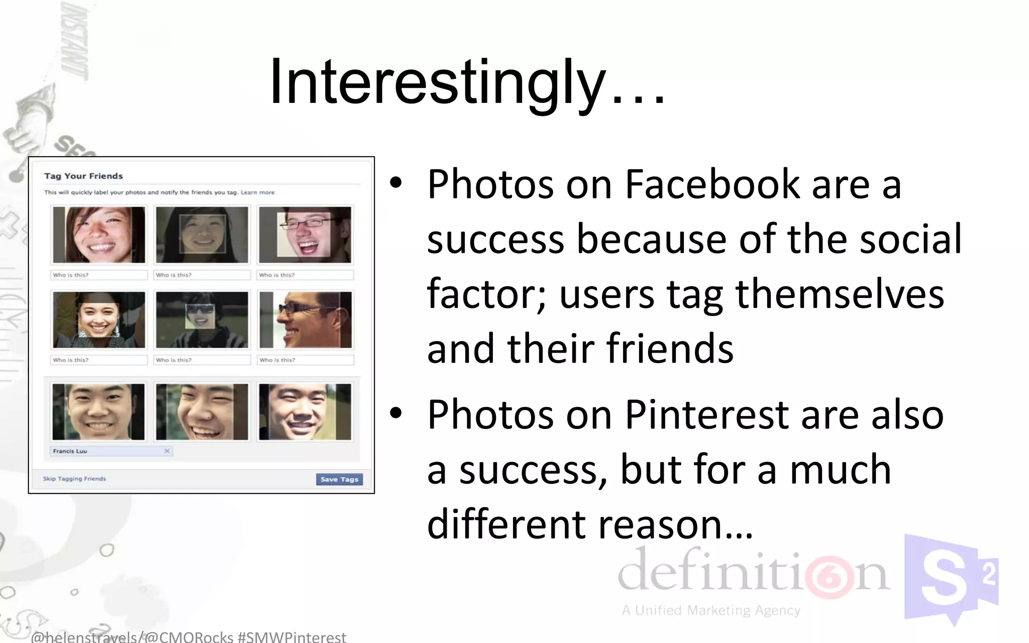 Interestingly…
    • Photos on Facebook are a
      success because of the social
      factor; users tag themselves
      and their friends
    • Photos on Pinterest are also
      a success, but for a much
      different reason…
 