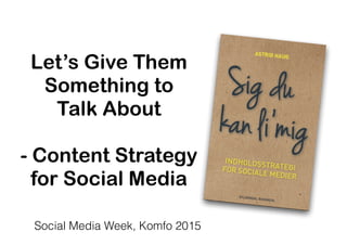 Let’s Give Them  
Something to  
Talk About  
 
- Content Strategy  
for Social Media
Social Media Week, Komfo 2015
 