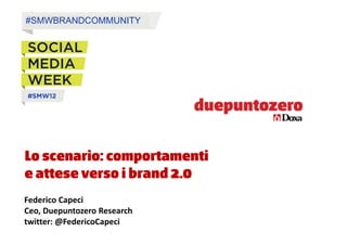 #SMWBRANDCOMMUNITY




Lo scenario: comportamenti
e attese verso i brand 2.0
Federico Capeci
Ceo, Duepuntozero Research
twitter: @FedericoCapeci
 