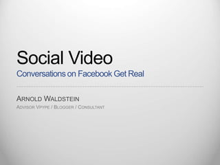 Social VideoConversations on Facebook Get Real Arnold Waldstein Advisor Vpype / Blogger / Consultant   