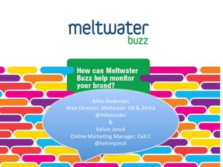 Mike	
  Anderson	
  
Area	
  Director,	
  Meltwater	
  UK	
  &	
  Africa	
  
               @mikeander	
  
                       &	
  
               Kelvin	
  Jonck	
  
 Online	
  Marke<ng	
  Manager,	
  Cell	
  C	
  
              @kelvinjonck	
  
 