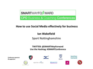 How to use Social Media effectively for business

                            Ian Wakefield
                         Sport Nottinghamshire

                         TWITTER: @SMARTWayForward
                       Use the Hashtag: #SMARTConference


Conference sponsors
& supporters
 