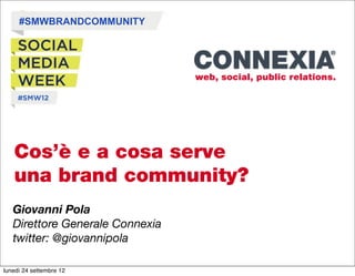 #SMWBRANDCOMMUNITY




   Cos’è e a cosa serve
   una brand community?
   Giovanni Pola
   Direttore Generale Connexia
   twitter: @giovannipola

lunedì 24 settembre 12
 