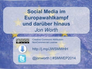 Social Media im
Europawahlkampf
und darüber hinaus
Jon Worth
Creative Commons AttributionNonCommercial License

http://j.mp/JWSMWHH
@jonworth | #SMWEP2014

 
