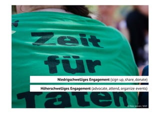 Niedrigschwelliges Engagement (sign up, share, donate)
Höherschwelliges Engagement (advocate, attend, organize events)

© Peter Jelinek / WWF

 