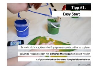 Tipp #1:
Easy Start

Es reicht nicht aus, klassische Engagementmodelle online zu kopieren
Bewährte Modelle sollten mit einfachen Microtools kombiniert werden
Aufgaben einfach aufbereiten, Komplexität reduzieren
© Peter Jelinek / WWF

 