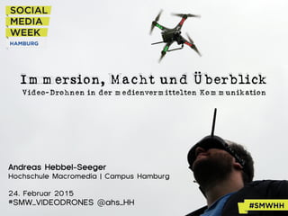 Immersion, Macht und Überblick	
  
Video-Drohnen in der medienvermittelten Kommunikation	
  
Andreas Hebbel-Seeger
Hochschule Macromedia | Campus Hamburg
24. Februar 2015
#SMW_VIDEODRONES @ahs_HH
 