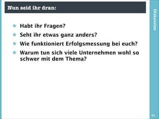 ★ Habt ihr Fragen?

Diskussion

Nun seid ihr dran:

★ Seht ihr etwas ganz anders?
★ Wie funktioniert Erfolgsmessung bei euch?
★ Warum tun sich viele Unternehmen wohl so
schwer mit dem Thema?

41

 