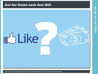 Bildquelle: http://www.digitalforreallife.com/wp-content/uploads/2011/04/blog-image-likeworth.png

Von der Kür zur Pﬂicht

Auf der Suche nach dem ROI

 