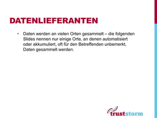 DATENLIEFERANTEN
 • Daten werden an vielen Orten gesammelt – die folgenden
   Slides nennen nur einige Orte, an denen automatisiert
   oder akkumuliert, oft für den Betreffenden unbemerkt,
   Daten gesammelt werden.
 