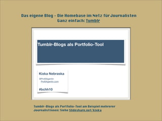 Das eigene Blog - Die Homebase im Netz für Journalisten
                  Ganz einfach: Tumblr




     Tumblr-Blogs als Portfolio-Tool am Beispiel mehrerer
     JournalistInnen: Siehe Slideshare.net/kixka
 