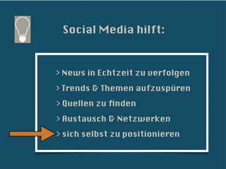 Social Media hilft:



> News in Echtzeit zu verfolgen
> Trends & Themen aufzuspüren
> Quellen zu ﬁnden
> Austausch & Netzwerken
> sich selbst zu positionieren
 