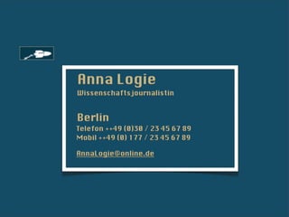 Anna Logie
Wissenschaftsjournalistin


Berlin
Telefon ++49 (0)30 / 23 45 67 89
Mobil ++49 (0) 177 / 23 45 67 89

AnnaLogie@online.de
 