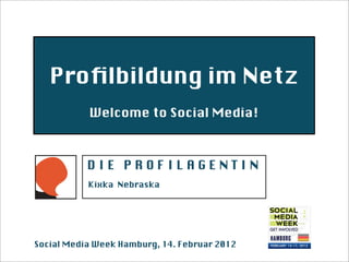 Proﬁlbildung im Netz
           Welcome to Social Media!



           DIE PROFILAGENTIN
           Kixka Nebraska




Social Media Week Hamburg, 14. Februar 2012
 