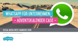 SOcial Media Week Hamburg 2016
Jennifer Nitsch // ! jn@crowdmedia.de // @grossstadtdeern
Whatsapp für Unternehmen:
– Adventskalender Case –
 