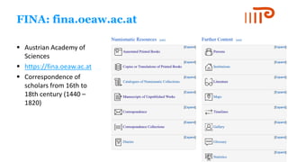 FINA: fina.oeaw.ac.at
▪ Austrian Academy of
Sciences
▪ https://fina.oeaw.ac.at
▪ Correspondence of
scholars from 16th to
18th century (1440 –
1820)
 