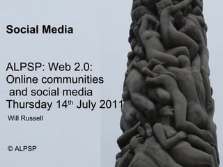 Social Media ALPSP: Web 2.0: Online communities  and social media Thursday 14 th  July 2011 Will Russell © ALPSP 
