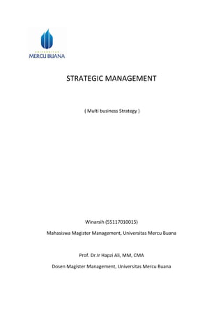 STRATEGIC MANAGEMENT
( Multi business Strategy )
Winarsih (55117010015)
Mahasiswa Magister Management, Universitas Mercu Buana
Prof. Dr.Ir Hapzi Ali, MM, CMA
Dosen Magister Management, Universitas Mercu Buana
 
