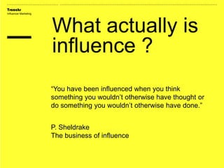 Traackr
Influencer Marketing
“You have been influenced when you think
something you wouldn’t otherwise have thought or
do something you wouldn’t otherwise have done.”
P. Sheldrake
The business of influence
What actually is
influence ?
 