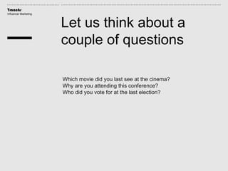 Traackr
Influencer Marketing
Let us think about a
couple of questions
Which movie did you last see at the cinema?
Why are you attending this conference?
Who did you vote for at the last election?
 