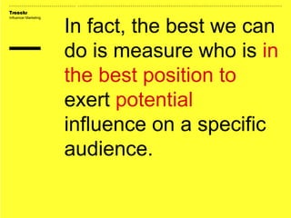 Traackr
Influencer Marketing
In fact, the best we can
do is measure who is in
the best position to
exert potential
influence on a specific
audience.
 