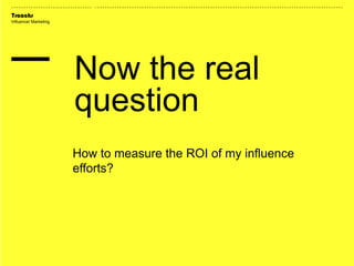 Traackr
Influencer Marketing
Now the real
question
How to measure the ROI of my influence
efforts?
 