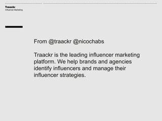 Traackr
Influencer Marketing
From @traackr @nicochabs
Traackr is the leading influencer marketing
platform. We help brands and agencies
identify influencers and manage their
influencer strategies.
 