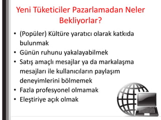 Yeni Tüketiciler Pazarlamadan Neler Bekliyorlar?(Popüler) Kültüre yaratıcı olarak katkıda bulunmakGünün ruhunu yakalayabilmekSatış amaçlı mesajlar ya da markalaşma mesajları ile kullanıcıların paylaşım deneyimlerini bölmemekFazla profesyonel olmamakEleştiriye açık olmak