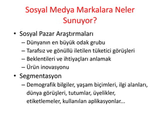 SosyalMedyaMarkalaraNelerSunuyor?Sosyal Pazar AraştırmalarıDünyanın en büyük odak grubuTarafsız ve gönüllü iletilen tüketici görüşleriBeklentileri ve ihtiyaçları anlamakÜrün inovasyonuSegmentasyonDemografik bilgiler, yaşam biçimleri, ilgi alanları, dünya görüşleri, tutumlar, üyelikler, etiketlemeler, kullanılan aplikasyonlar...