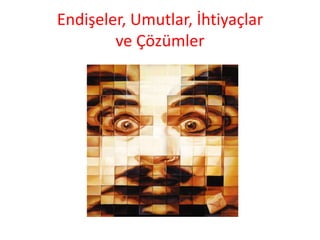 Endişeler, Umutlar, İhtiyaçlarve Çözümler