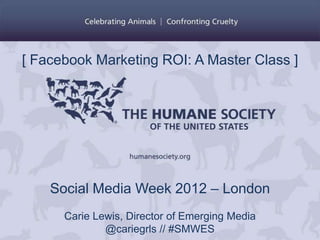 [ Facebook Marketing ROI: A Master Class ]




    Social Media Week 2012 – London
      Carie Lewis, Director of Emerging Media
              @cariegrls // #SMWES
 