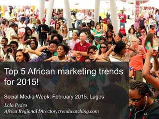 Top 5 African marketing trends
for 2015!
Social Media Week, February 2015, Lagos
Lola Pedro
Africa Regional Director, trendwatching.com
 