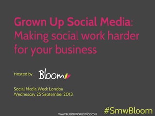 WWW.BLOOMWORLDWIDE.COM
Grown Up Social Media:
Making social work harder
for your business
Hosted by
Social Media Week London
Wednesday 25 September 2013
#SmwBloom
 